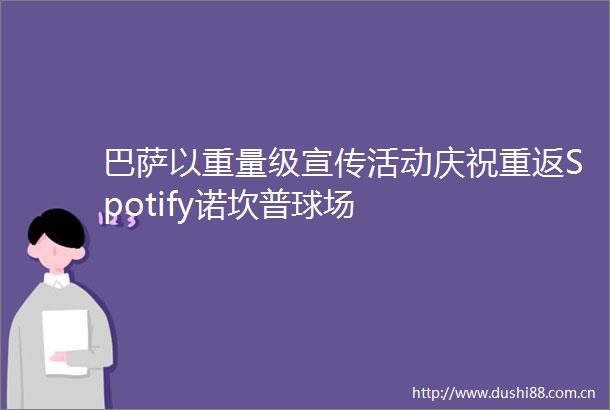 巴萨以重量级宣传活动庆祝重返Spotify诺坎普球场