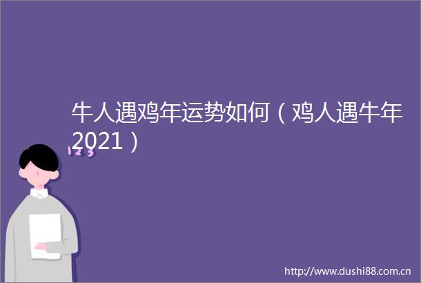 牛人遇鸡年运势如何（鸡人遇牛年2021）