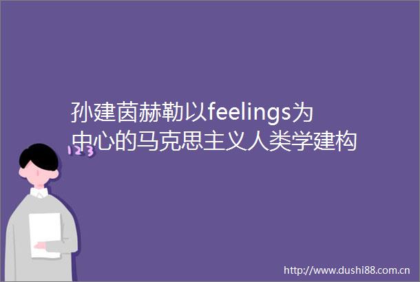 孙建茵赫勒以feelings为中心的马克思主义人类学建构