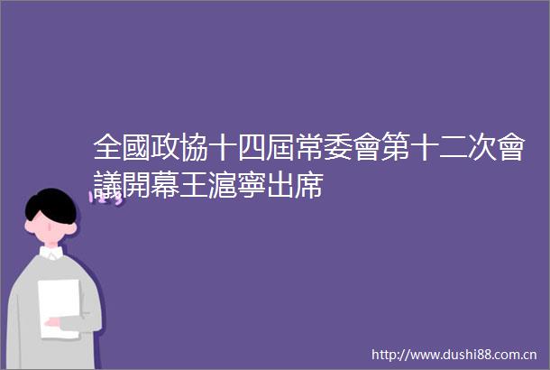 全國政協十四屆常委會第十二次會議開幕王滬寧出席