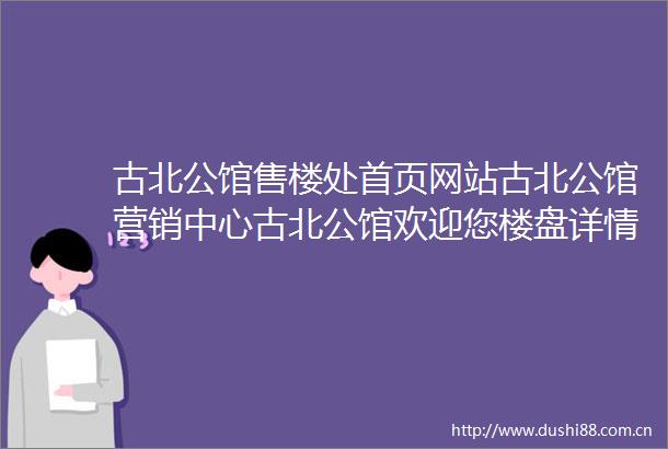 古北公馆售楼处首页网站古北公馆营销中心古北公馆欢迎您楼盘详情最新价格户型图容积率最新售楼处