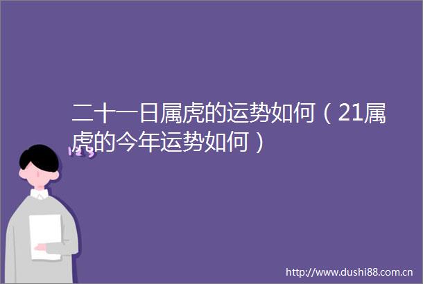 二十一日属虎的运势如何（21属虎的今年运势如何）