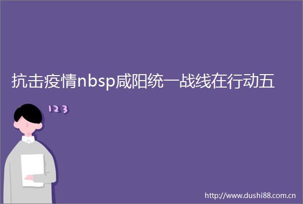 抗击疫情nbsp咸阳统一战线在行动五