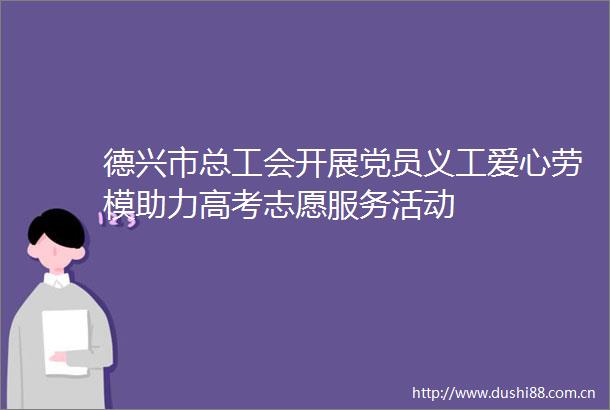 德兴市总工会开展党员义工爱心劳模助力高考志愿服务活动