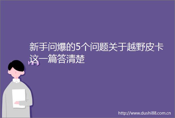 新手问爆的5个问题关于越野皮卡这一篇答清楚