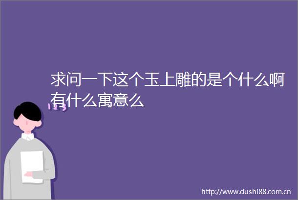 求问一下这个玉上雕的是个什么啊有什么寓意么