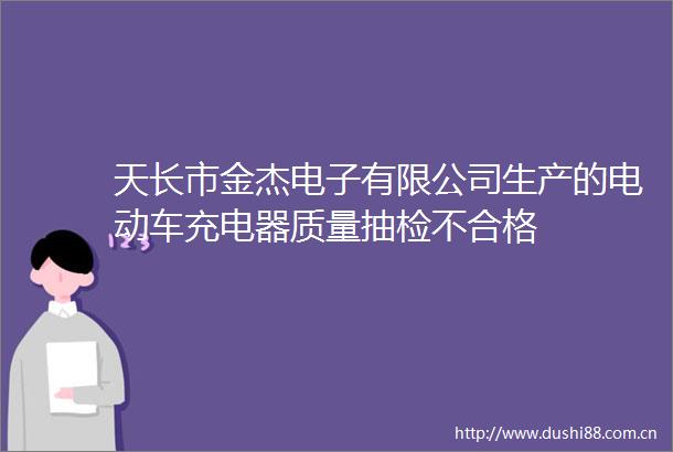 天长市金杰电子有限公司生产的电动车充电器质量抽检不合格