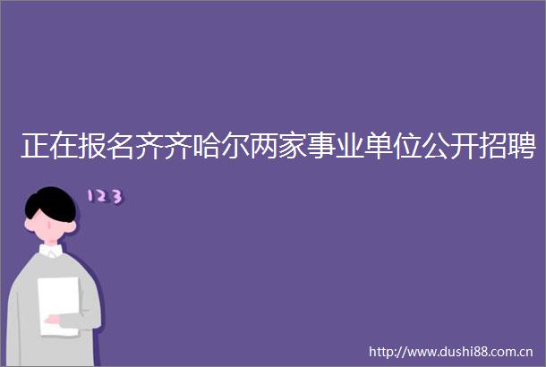 正在报名齐齐哈尔两家事业单位公开招聘