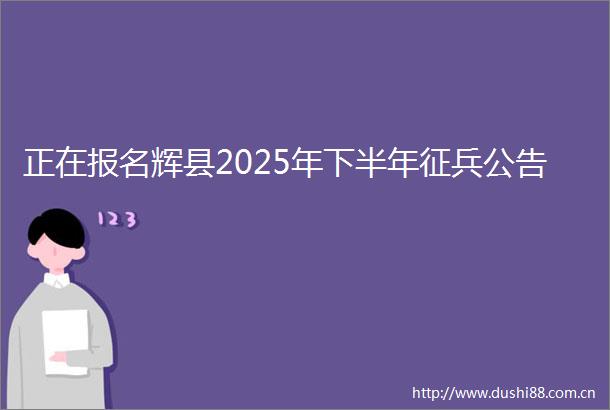 正在报名辉县2025年下半年征兵公告