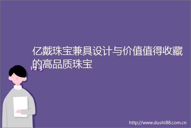 亿戴珠宝兼具设计与价值值得收藏的高品质珠宝