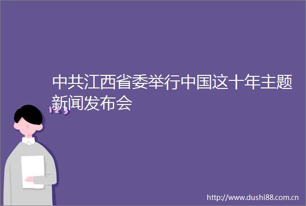 江西省委举行这十年主题新闻发布会