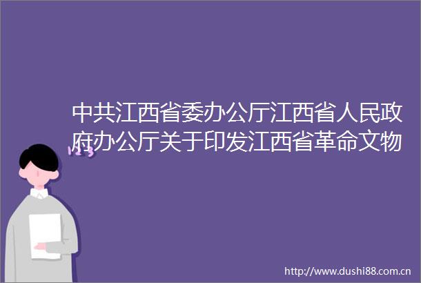 江西省委办公厅江西省办公厅关于印发江西省革命文物保护利用工程（20182022年）实施方案的通知