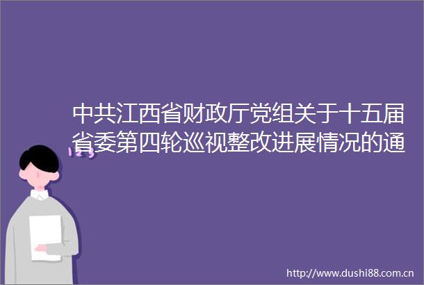 江西省财政厅党组关于十五届省委第四轮巡视整改进展情况的通报