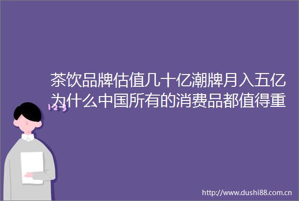 茶饮品牌估值几十亿潮牌月入五亿为什么所有的消费品都值得重做一遍
