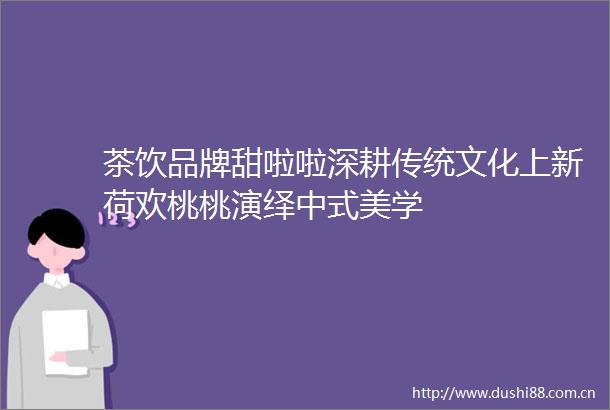 茶饮品牌甜啦啦深耕传统文化上新荷欢桃桃演绎中式美学