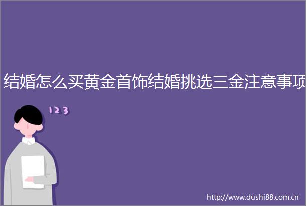 结婚怎么买黄金首饰结婚挑选三金注意事项