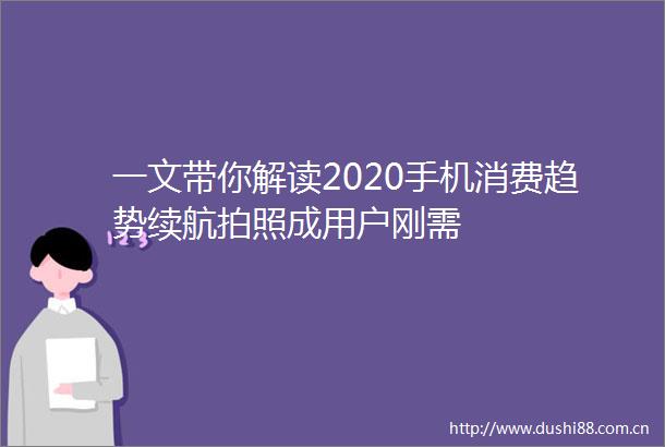 一文带你解读2020手机消费趋势续航拍照成用户刚需