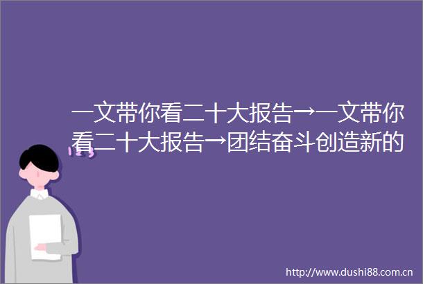 一文带你看二十大报告→一文带你看二十大报告→团结奋斗创造新的历史伟业党的二十大开幕侧记