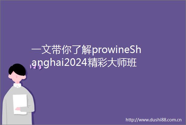 一文带你了解prowineShanghai2024精彩大师班