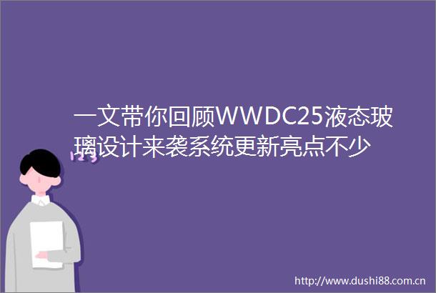 一文带你回顾WWDC25液态玻璃设计来袭系统更新亮点不少