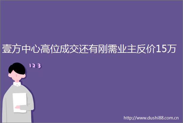 壹方中心高位成交还有刚需业主反价15万