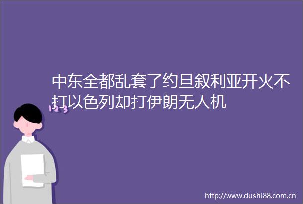 中东全都乱套了约旦叙利亚开火不打以色列却打伊朗无人机