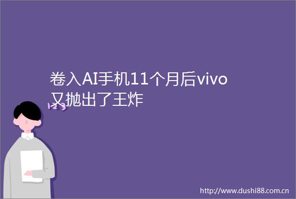 卷入AI手机11个月后vivo又抛出了王炸