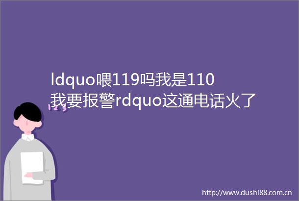 ldquo喂119吗我是110我要rdquo这通电话火了网友已笑疯