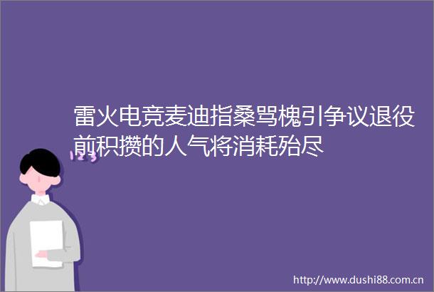 雷火电竞麦迪指桑骂槐引争议退役前积攒的人气将消耗殆尽