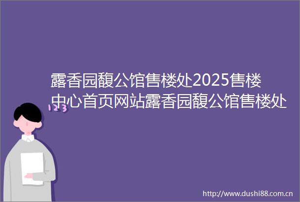 露香园馥公馆售楼处2025售楼中心首页网站露香园馥公馆售楼处欢迎您样板间价格户型容积率