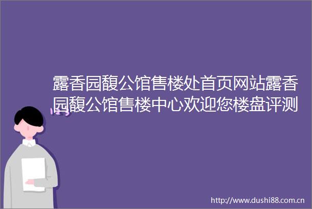 露香园馥公馆售楼处首页网站露香园馥公馆售楼中心欢迎您楼盘评测房价户型商圈配套
