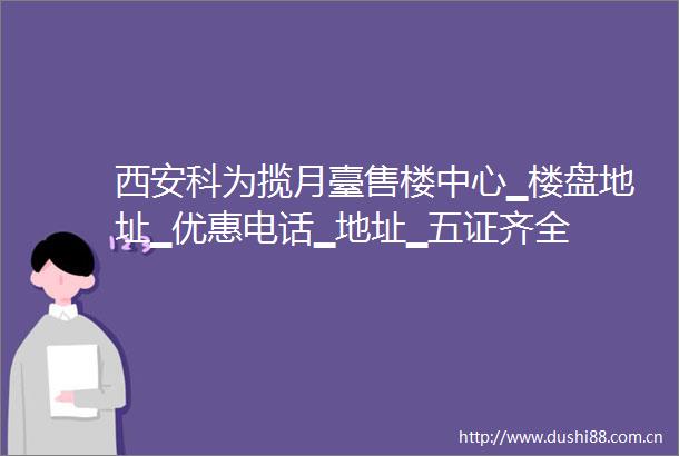 西安科为揽月臺售楼中心▁楼盘地址▁优惠电话▁地址▁五证齐全