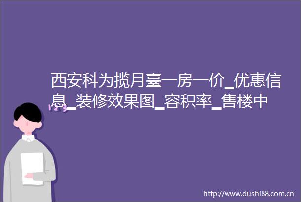 西安科为揽月臺一房一价▁优惠信息▁装修效果图▁容积率▁售楼中心