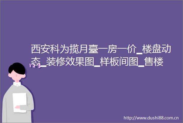 西安科为揽月臺一房一价▁楼盘动态▁装修效果图▁样板间图▁售楼中心