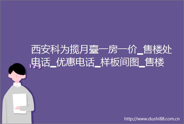 西安科为揽月臺一房一价▁售楼处电话▁优惠电话▁样板间图▁售楼中心