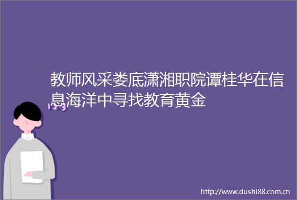 教师风采娄底潇湘职院谭桂华在信息海洋中寻找教育黄金