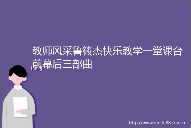 教师风采鲁筱杰快乐教学一堂课台前幕后三部曲