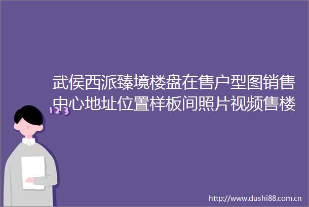 武侯西派臻境楼盘在售户型图销售中心地址位置样板间照片视频售楼中心电话