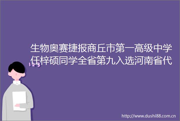 生物奥赛捷报商丘市第一高级中学任梓硕同学全省第九入选河南省代表队