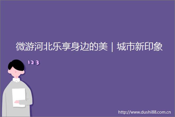 微游河北乐享身边的美｜城市新印象