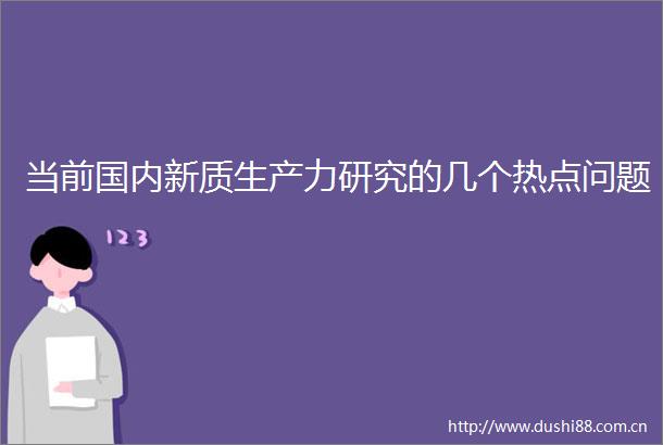 当前国内新质生产力研究的几个热点问题