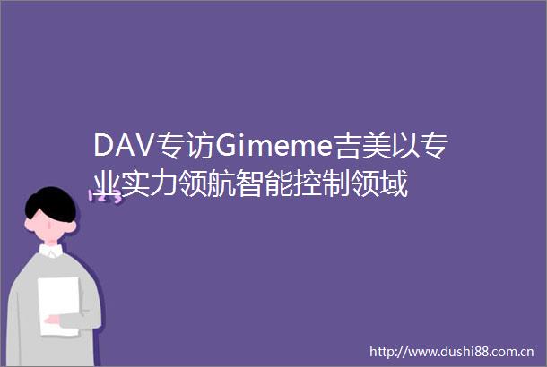 DAV专访Gimeme吉美以专业实力领航智能控制领域