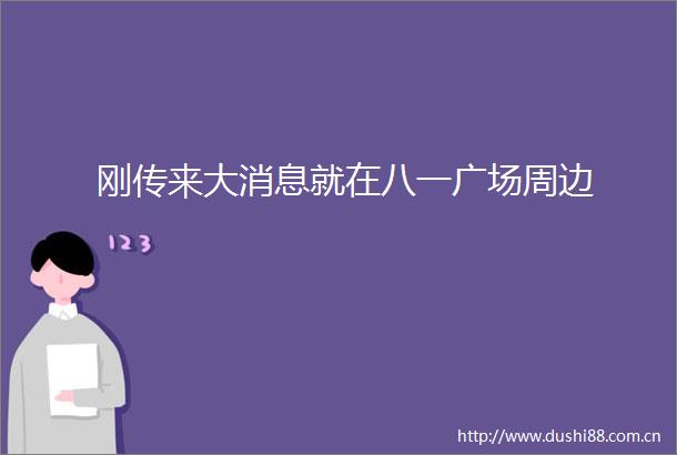 刚传来大消息就在八一广场周边