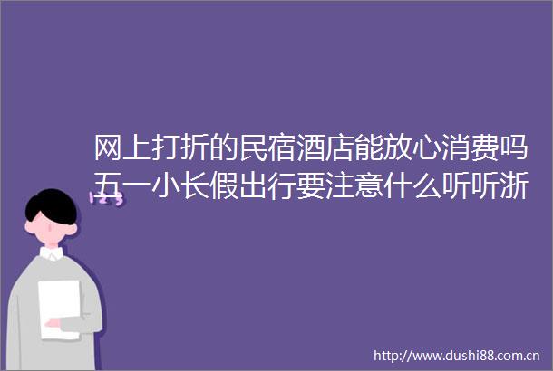 网上打折的民宿酒店能放心消费吗五一小长假出行要注意什么听听浙江省文化和旅游厅的建议