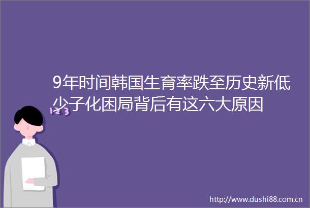 9年时间韩国生育率跌至历史新低少子化困局背后有这六大原因
