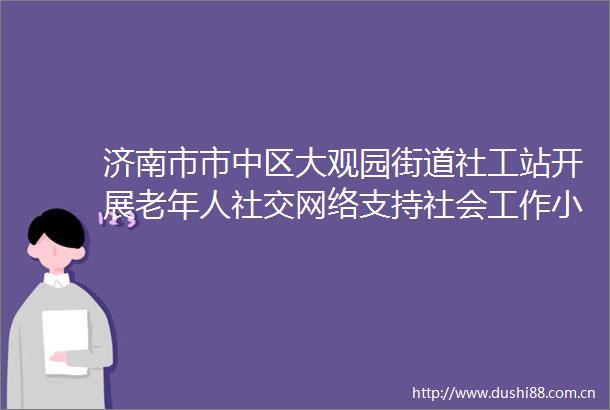 济南市市中区大观园街道社工站开展老年人社交网络支持社会工作小组活动第一节音为有你