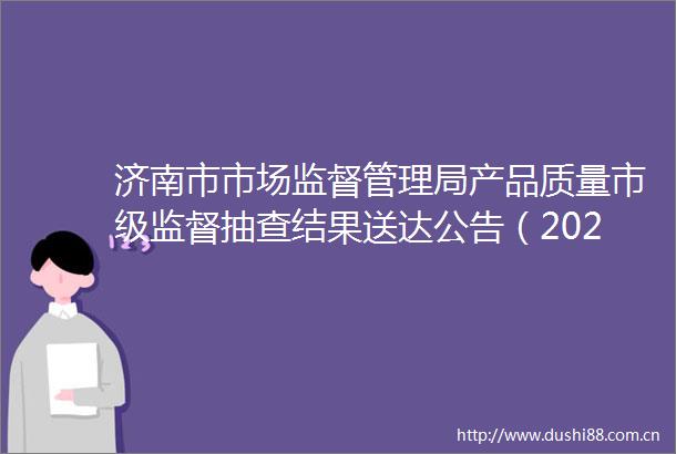 济南市市场监督管理局产品质量市级监督抽查结果送达公告（2024年第2批）