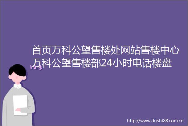 首页万科公望售楼处网站售楼中心万科公望售楼部24小时电话楼盘详情