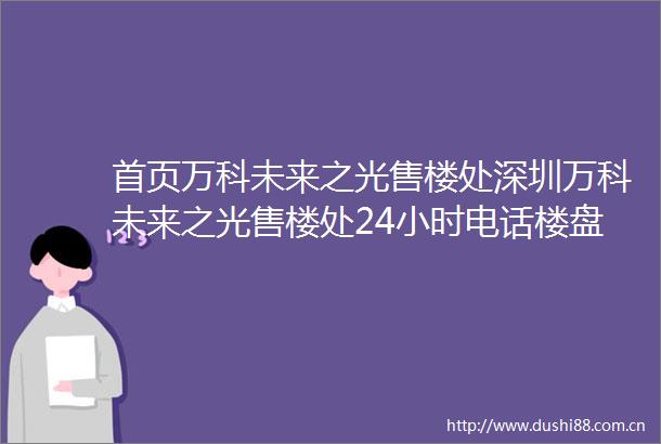 首页万科未来之光售楼处深圳万科未来之光售楼处24小时电话楼盘详情房价