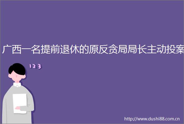 广西一名提前退休的原反贪局局长主动投案